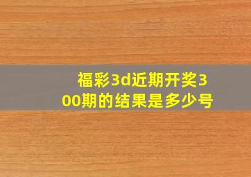 福彩3d近期开奖300期的结果是多少号