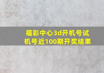 福彩中心3d开机号试机号近100期开奖结果