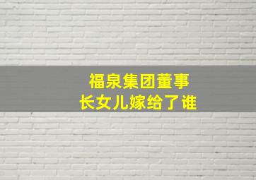 福泉集团董事长女儿嫁给了谁