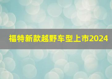 福特新款越野车型上市2024