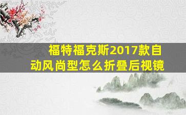 福特福克斯2017款自动风尚型怎么折叠后视镜