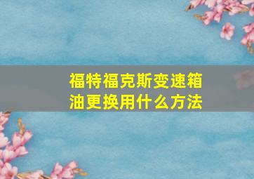 福特福克斯变速箱油更换用什么方法