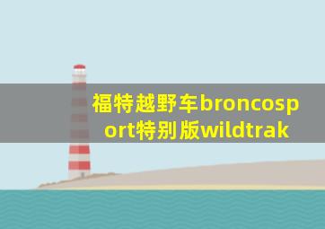 福特越野车broncosport特别版wildtrak