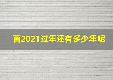 离2021过年还有多少年呢