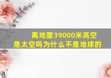 离地面39000米高空是太空吗为什么不是地球的