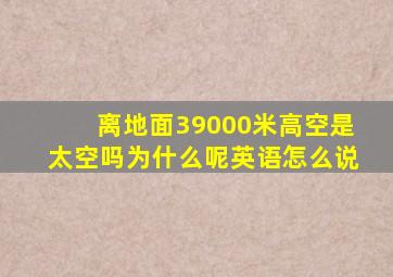 离地面39000米高空是太空吗为什么呢英语怎么说