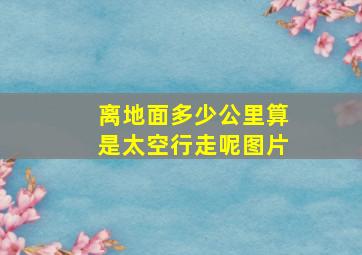 离地面多少公里算是太空行走呢图片