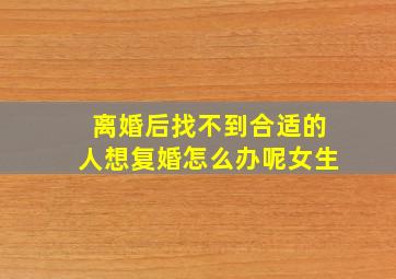 离婚后找不到合适的人想复婚怎么办呢女生