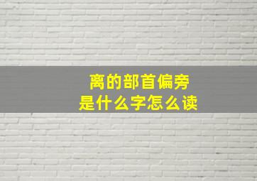 离的部首偏旁是什么字怎么读