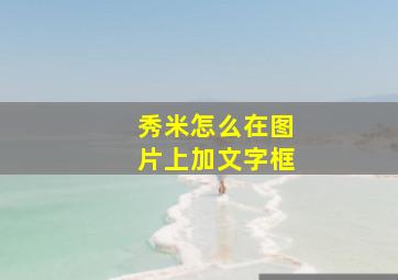 秀米怎么在图片上加文字框