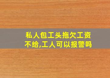 私人包工头拖欠工资不给,工人可以报警吗