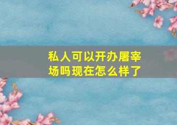 私人可以开办屠宰场吗现在怎么样了