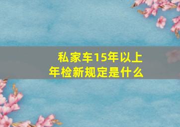 私家车15年以上年检新规定是什么