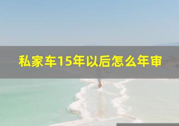 私家车15年以后怎么年审