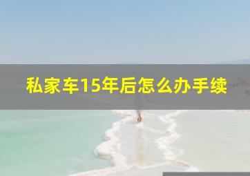 私家车15年后怎么办手续