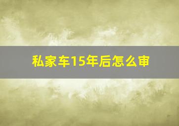 私家车15年后怎么审