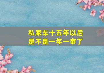 私家车十五年以后是不是一年一审了