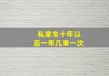 私家车十年以后一年几审一次