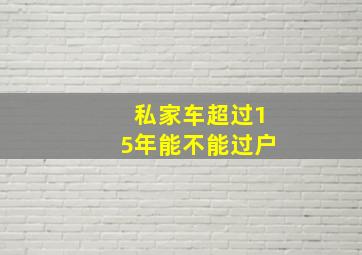 私家车超过15年能不能过户