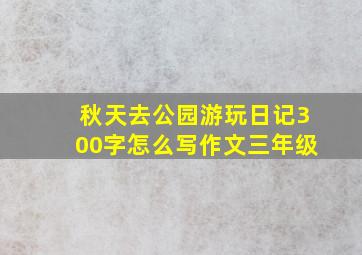 秋天去公园游玩日记300字怎么写作文三年级