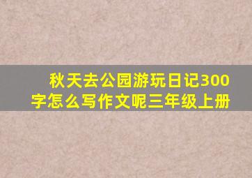 秋天去公园游玩日记300字怎么写作文呢三年级上册