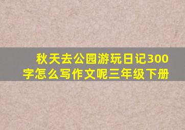 秋天去公园游玩日记300字怎么写作文呢三年级下册