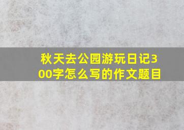 秋天去公园游玩日记300字怎么写的作文题目