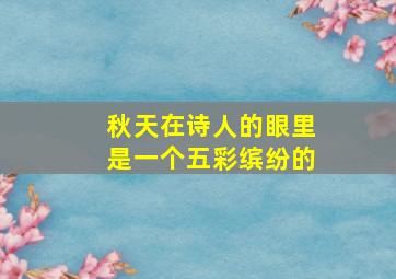 秋天在诗人的眼里是一个五彩缤纷的