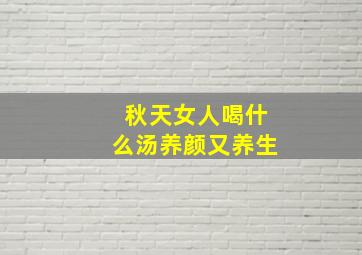 秋天女人喝什么汤养颜又养生