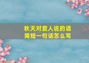 秋天对爱人说的话简短一句话怎么写