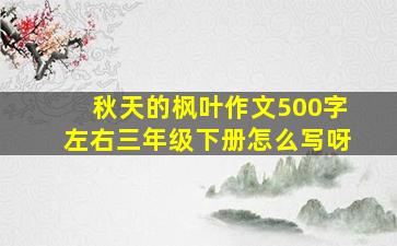 秋天的枫叶作文500字左右三年级下册怎么写呀