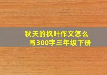 秋天的枫叶作文怎么写300字三年级下册