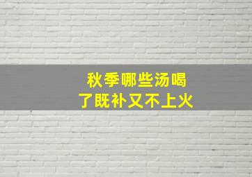 秋季哪些汤喝了既补又不上火