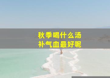 秋季喝什么汤补气血最好呢