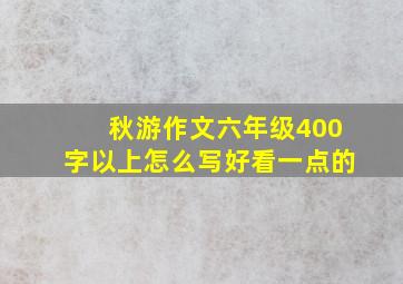 秋游作文六年级400字以上怎么写好看一点的