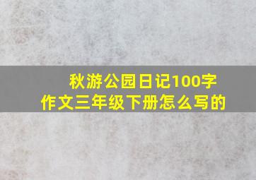 秋游公园日记100字作文三年级下册怎么写的