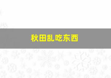 秋田乱吃东西