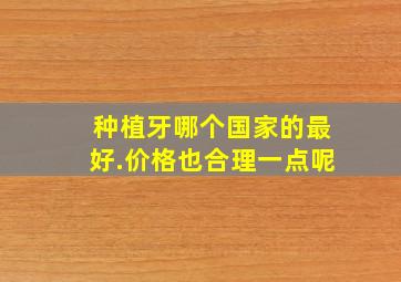 种植牙哪个国家的最好.价格也合理一点呢