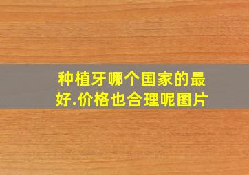 种植牙哪个国家的最好.价格也合理呢图片