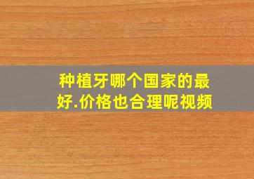 种植牙哪个国家的最好.价格也合理呢视频