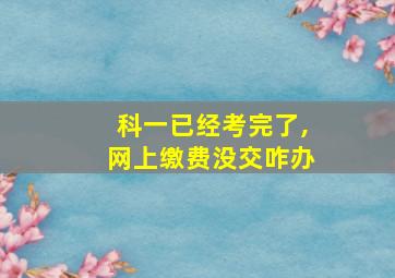 科一已经考完了,网上缴费没交咋办