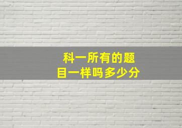 科一所有的题目一样吗多少分