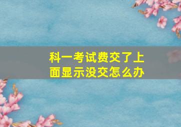 科一考试费交了上面显示没交怎么办