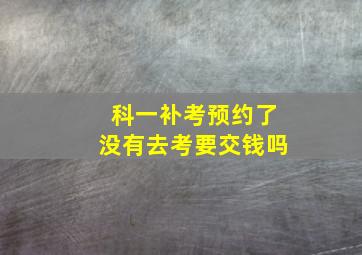 科一补考预约了没有去考要交钱吗