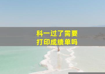 科一过了需要打印成绩单吗