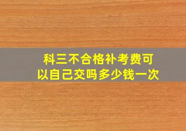 科三不合格补考费可以自己交吗多少钱一次