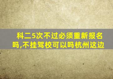 科二5次不过必须重新报名吗,不挂驾校可以吗杭州这边