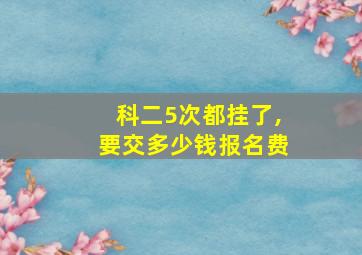 科二5次都挂了,要交多少钱报名费