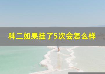 科二如果挂了5次会怎么样