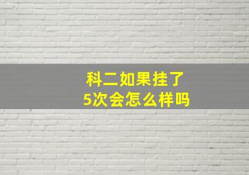 科二如果挂了5次会怎么样吗